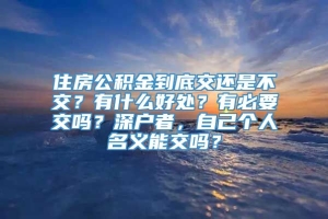 住房公积金到底交还是不交？有什么好处？有必要交吗？深户者，自己个人名义能交吗？