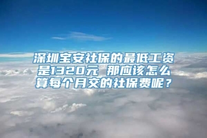 深圳宝安社保的最低工资是1320元 那应该怎么算每个月交的社保费呢？