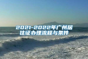 2021-2022年广州居住证办理流程与条件