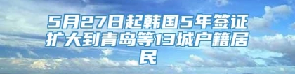 5月27日起韩国5年签证扩大到青岛等13城户籍居民