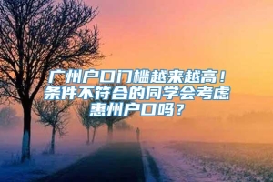 广州户口门槛越来越高！条件不符合的同学会考虑惠州户口吗？