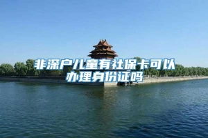 非深户儿童有社保卡可以办理身份证吗