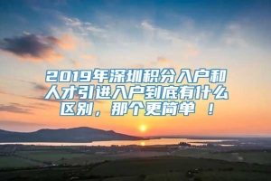 2019年深圳积分入户和人才引进入户到底有什么区别，那个更简单 ！