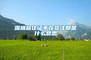 深圳居住证不在签注期是什么意思