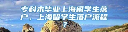 专科未毕业上海留学生落户，上海留学生落户流程？