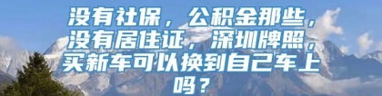 没有社保，公积金那些，没有居住证，深圳牌照，买新车可以换到自己车上吗？