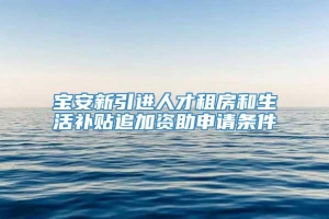 宝安新引进人才租房和生活补贴追加资助申请条件