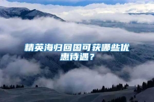 精英海归回国可获哪些优惠待遇？