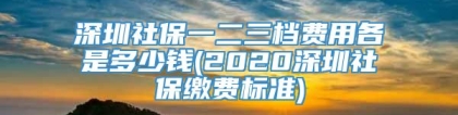 深圳社保一二三档费用各是多少钱(2020深圳社保缴费标准)