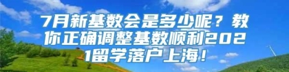 7月新基数会是多少呢？教你正确调整基数顺利2021留学落户上海！