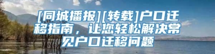 [同城播报][转载]户口迁移指南，让您轻松解决常见户口迁移问题