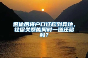 退休后将户口迁移到异地，社保关系能同时一道迁移吗？