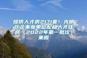 提供人才房2171套！光明区企事业单位配租人才住房（2022年第一批次）来啦