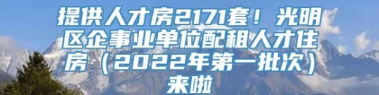 提供人才房2171套！光明区企事业单位配租人才住房（2022年第一批次）来啦