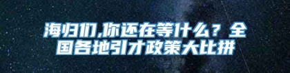 海归们,你还在等什么？全国各地引才政策大比拼