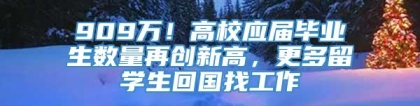 909万！高校应届毕业生数量再创新高，更多留学生回国找工作