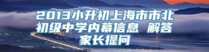 2013小升初上海市市北初级中学内幕信息 解答家长提问