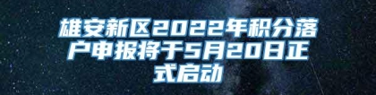 雄安新区2022年积分落户申报将于5月20日正式启动