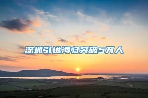 深圳引进海归突破5万人