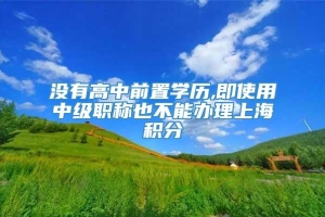 没有高中前置学历,即使用中级职称也不能办理上海积分