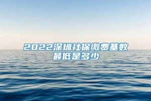 2022深圳社保缴费基数最低是多少