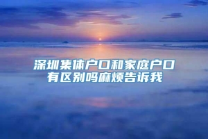 深圳集体户口和家庭户口有区别吗麻烦告诉我