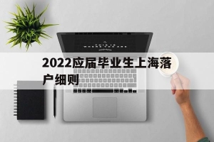 2022应届毕业生上海落户细则(上海户口落户政策2020应届毕业生)