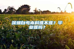 深圳自考本科难不难？毕业难吗？