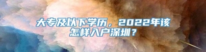 大专及以下学历，2022年该怎样入户深圳？