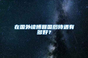 在国外读博回国后待遇有多好？