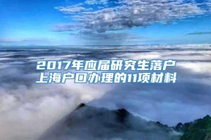 2017年应届研究生落户上海户口办理的11项材料