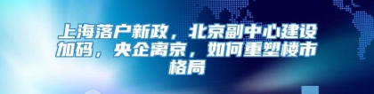 上海落户新政，北京副中心建设加码，央企离京，如何重塑楼市格局