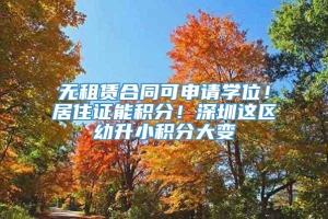 无租赁合同可申请学位！居住证能积分！深圳这区幼升小积分大变