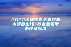 2022深圳养老金每月基本领多少钱 养老金领取条件及标准