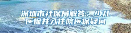 深圳市社保局解答：少儿医保并入住院医保疑问