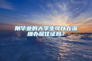 刚毕业的大学生可以在深圳办居住证吗？