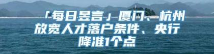 「每日昱言」厦门、杭州放宽人才落户条件、央行降准1个点