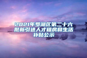 2021年罗湖区第二十六批新引进人才租房和生活补贴公示