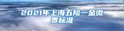 2021年上海五险一金缴费标准