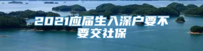 2021应届生入深户要不要交社保