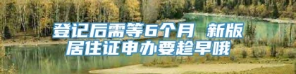 登记后需等6个月 新版居住证申办要趁早哦