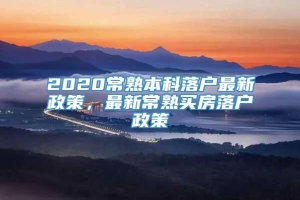 2020常熟本科落户最新政策，最新常熟买房落户政策