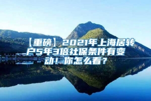 【重磅】2021年上海居转户5年3倍社保条件有变动！你怎么看？