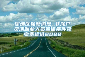 深圳医保新消息 非深户灵活就业人员参保条件及缴费标准2022