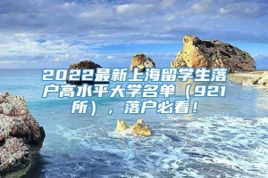 2022最新上海留学生落户高水平大学名单（921所），落户必看！