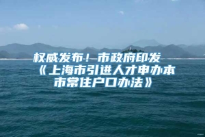 权威发布！市政府印发《上海市引进人才申办本市常住户口办法》