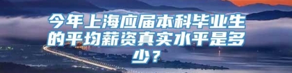 今年上海应届本科毕业生的平均薪资真实水平是多少？