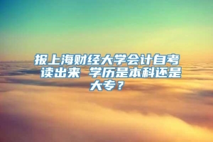 报上海财经大学会计自考 读出来 学历是本科还是大专？