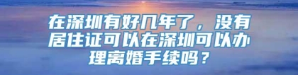 在深圳有好几年了，没有居住证可以在深圳可以办理离婚手续吗？