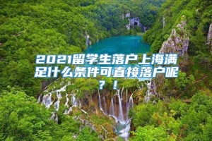 2021留学生落户上海满足什么条件可直接落户呢？！